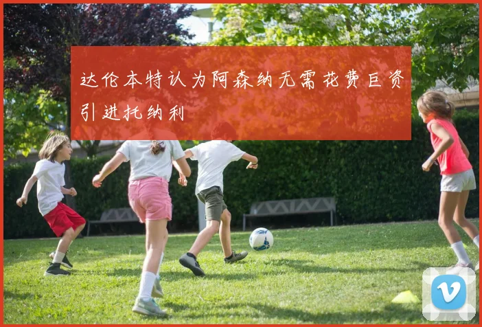 达伦本特认为阿森纳无需花费巨资引进托纳利