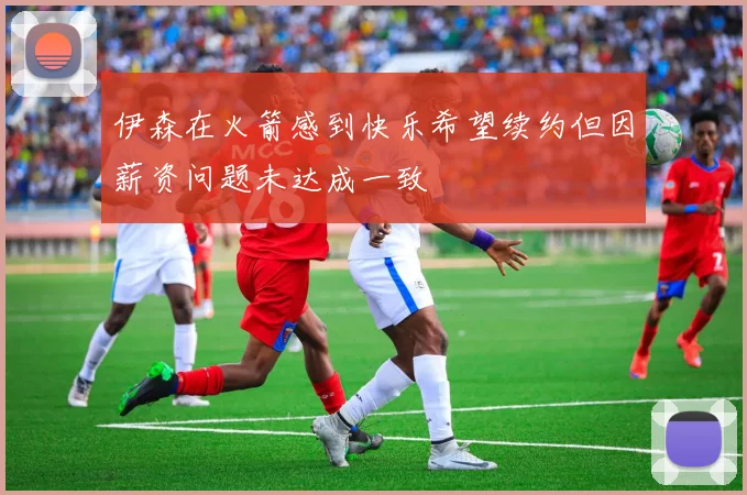 伊森在火箭感到快乐希望续约但因薪资问题未达成一致