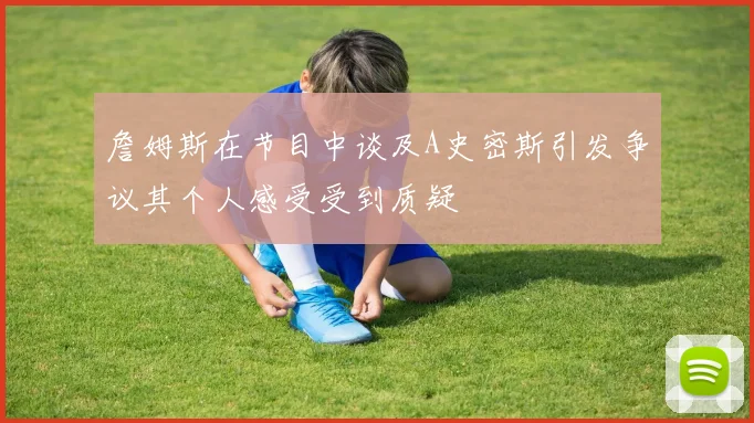 詹姆斯在节目中谈及A史密斯引发争议其个人感受受到质疑