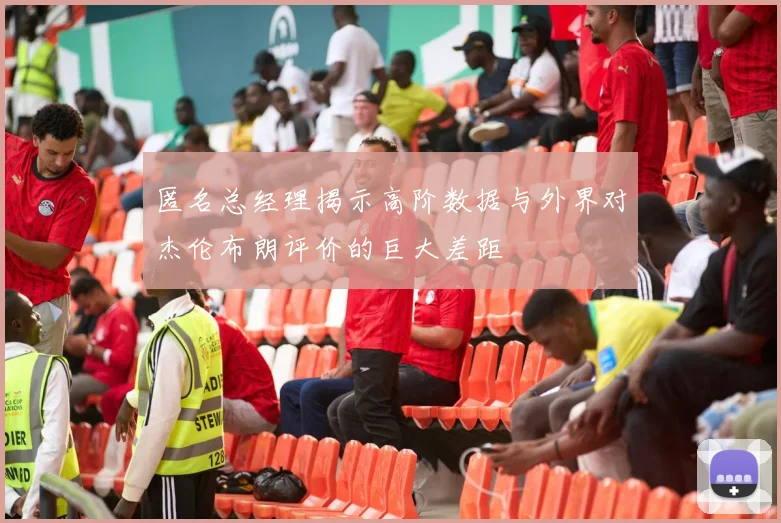 匿名总经理揭示高阶数据与外界对杰伦布朗评价的巨大差距