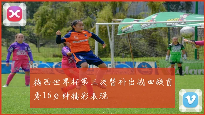 梅西世界杯第三次替补出战回顾首秀16分钟精彩表现