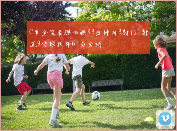 C罗全场表现回顾83分钟内3射门1射正9传球获评64分分析