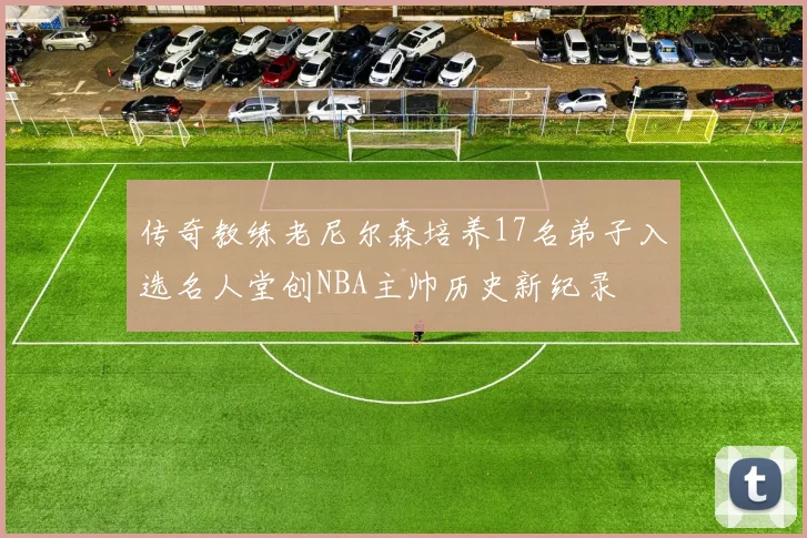 传奇教练老尼尔森培养17名弟子入选名人堂创NBA主帅历史新纪录