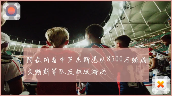 阿森纳看中罗杰斯愿以8500万镑成交赖斯等队友积极游说