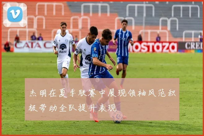 杰明在夏季联赛中展现领袖风范积极带动全队提升表现