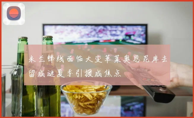 米兰锋线面临大变革莱奥恩昆库去留成谜夏季引援成焦点