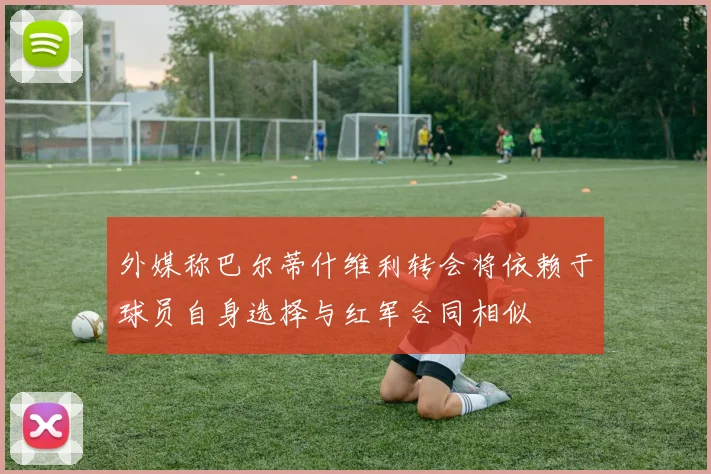 外媒称巴尔蒂什维利转会将依赖于球员自身选择与红军合同相似