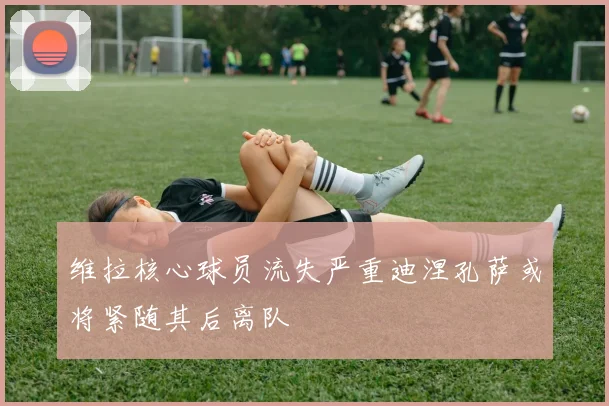 维拉核心球员流失严重迪涅孔萨或将紧随其后离队