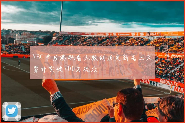 NBC季后赛观看人数创历史新高三天累计突破700万观众