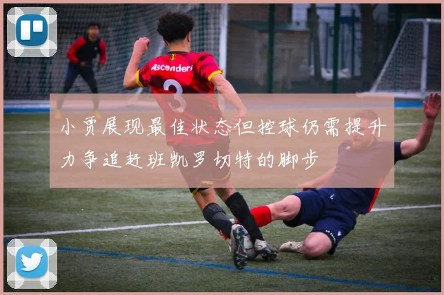 小贾展现最佳状态但控球仍需提升力争追赶班凯罗切特的脚步