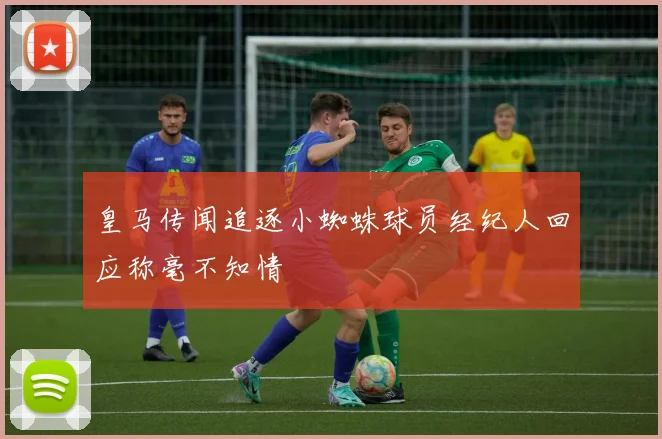 皇马传闻追逐小蜘蛛球员经纪人回应称毫不知情
