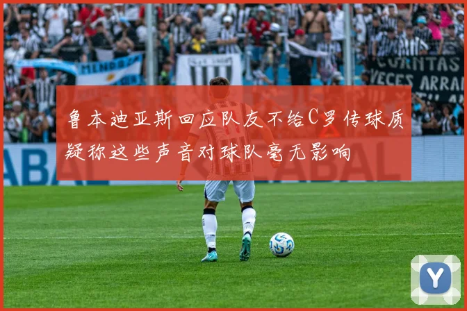 鲁本迪亚斯回应队友不给C罗传球质疑称这些声音对球队毫无影响
