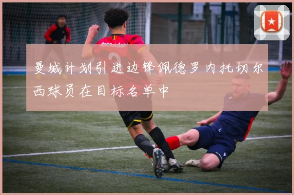 曼城计划引进边锋佩德罗内托切尔西球员在目标名单中