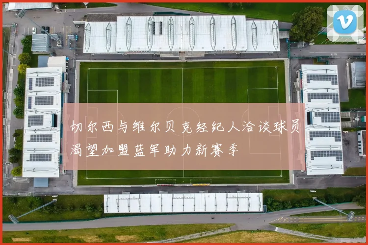 切尔西与维尔贝克经纪人洽谈球员渴望加盟蓝军助力新赛季