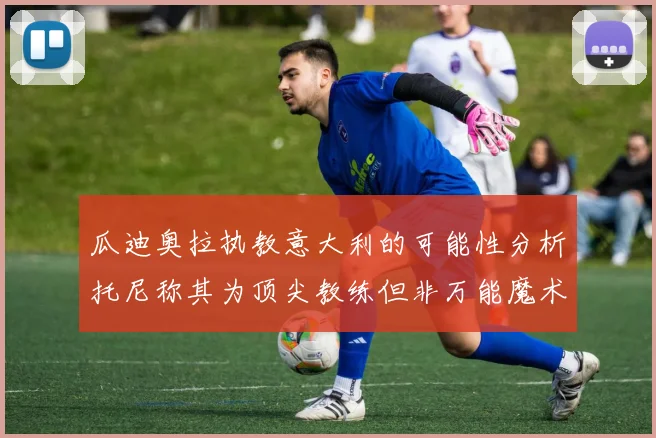 瓜迪奥拉执教意大利的可能性分析托尼称其为顶尖教练但非万能魔术师