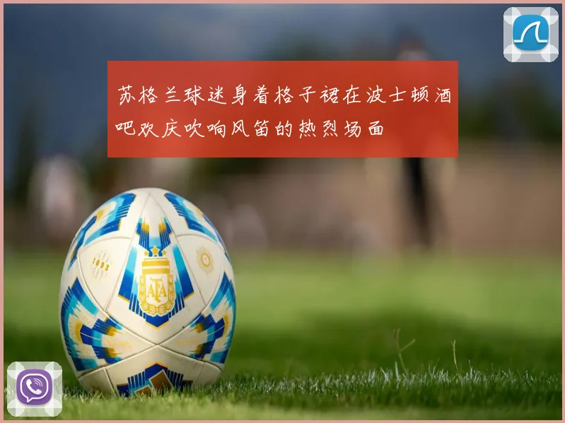 苏格兰球迷身着格子裙在波士顿酒吧欢庆吹响风笛的热烈场面