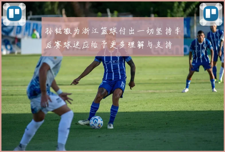 孙铭徽为浙江篮球付出一切坚持季后赛球迷应给予更多理解与支持
