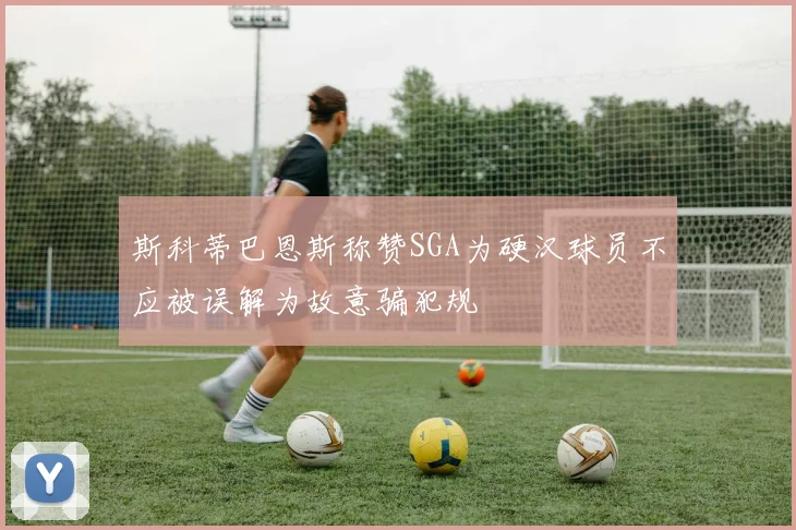 斯科蒂巴恩斯称赞SGA为硬汉球员不应被误解为故意骗犯规