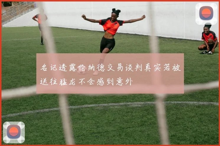 名记透露伦纳德交易谈判真实若被送往猛龙不会感到意外
