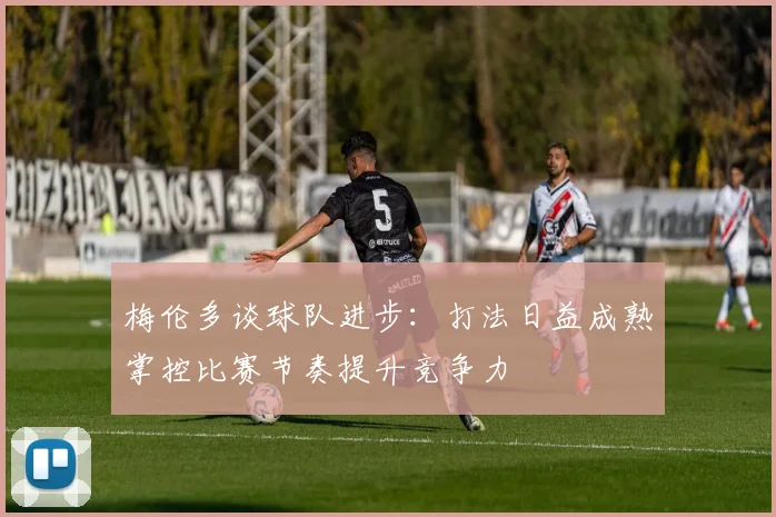 梅伦多谈球队进步：打法日益成熟掌控比赛节奏提升竞争力