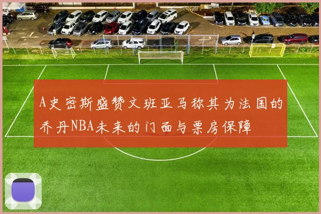 A史密斯盛赞文班亚马称其为法国的乔丹NBA未来的门面与票房保障