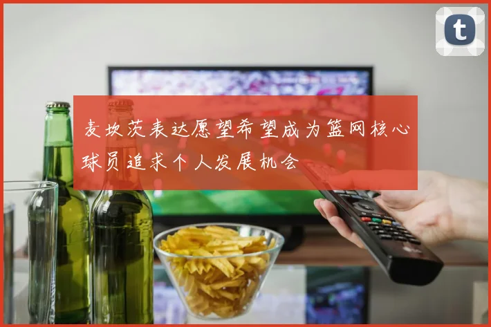 麦坎茨表达愿望希望成为篮网核心球员追求个人发展机会