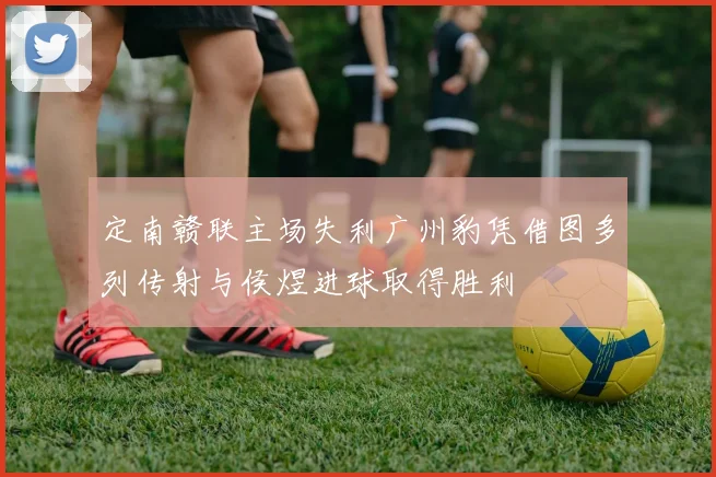 定南赣联主场失利广州豹凭借图多列传射与侯煜进球取得胜利