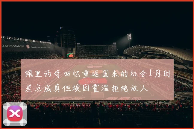 佩里西奇回忆重返国米的机会1月时差点成真但埃因霍温拒绝放人