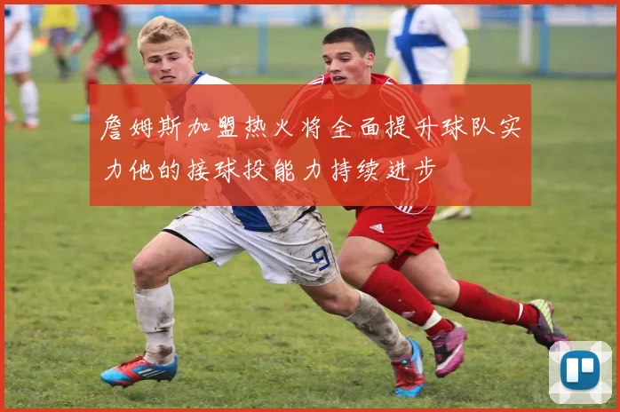 詹姆斯加盟热火将全面提升球队实力他的接球投能力持续进步