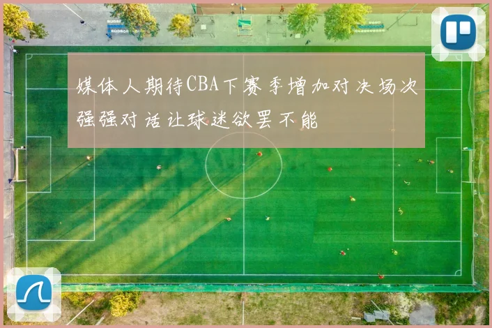 媒体人期待CBA下赛季增加对决场次强强对话让球迷欲罢不能