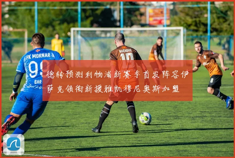 德转预测利物浦新赛季首发阵容伊萨克领衔新援雅凯穆尼奥斯加盟