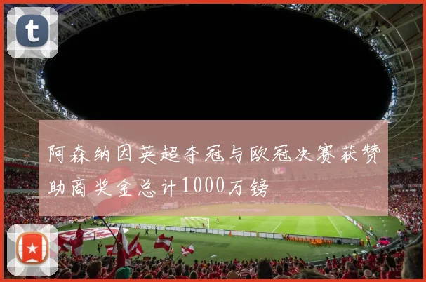 阿森纳因英超夺冠与欧冠决赛获赞助商奖金总计1000万镑
