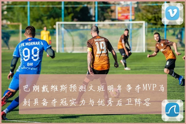 巴朗戴维斯预测文班明年争夺MVP马刺具备夺冠实力与优秀后卫阵容