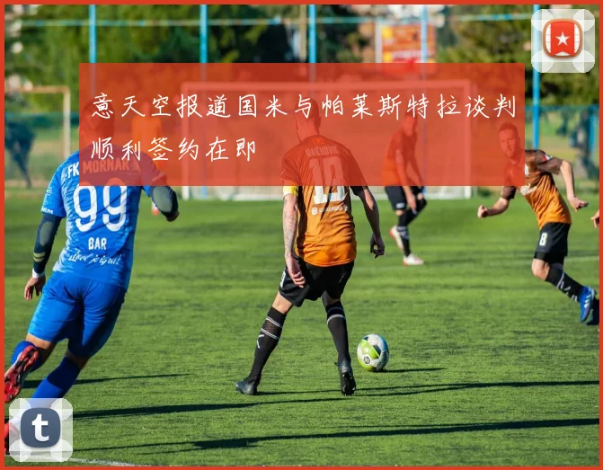 意天空报道国米与帕莱斯特拉谈判顺利签约在即