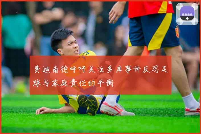 费迪南德呼吁关注多库事件反思足球与家庭责任的平衡